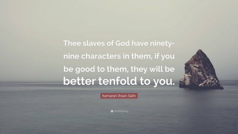 Kamaran Ihsan Salih Quote: “Thee slaves of God have ninety-nine characters in them, if you be good to them, they will be better tenfold to you.”