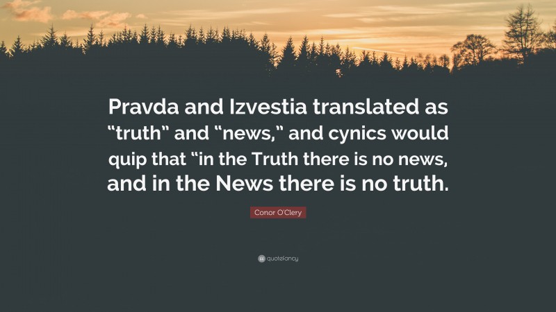 Conor O'Clery Quote: “Pravda and Izvestia translated as “truth” and “news,” and cynics would quip that “in the Truth there is no news, and in the News there is no truth.”
