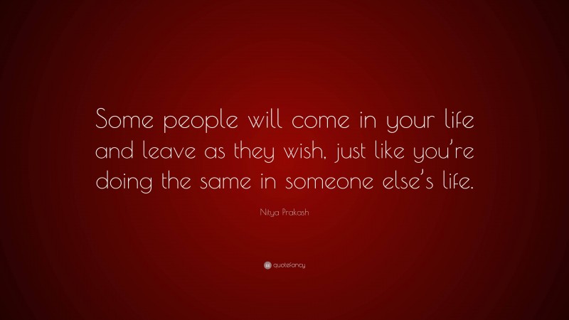Nitya Prakash Quote: “Some people will come in your life and leave as they wish, just like you’re doing the same in someone else’s life.”