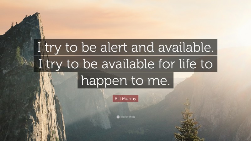 Bill Murray Quote: “I try to be alert and available. I try to be available for life to happen to me.”