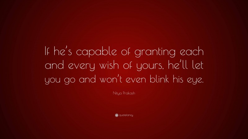 Nitya Prakash Quote: “If he’s capable of granting each and every wish of yours, he’ll let you go and won’t even blink his eye.”