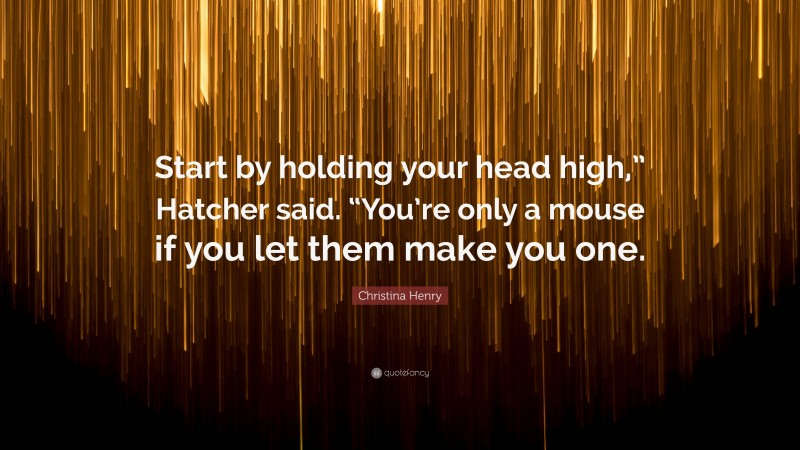 Christina Henry Quote: “Start by holding your head high,” Hatcher said. “You’re only a mouse if you let them make you one.”