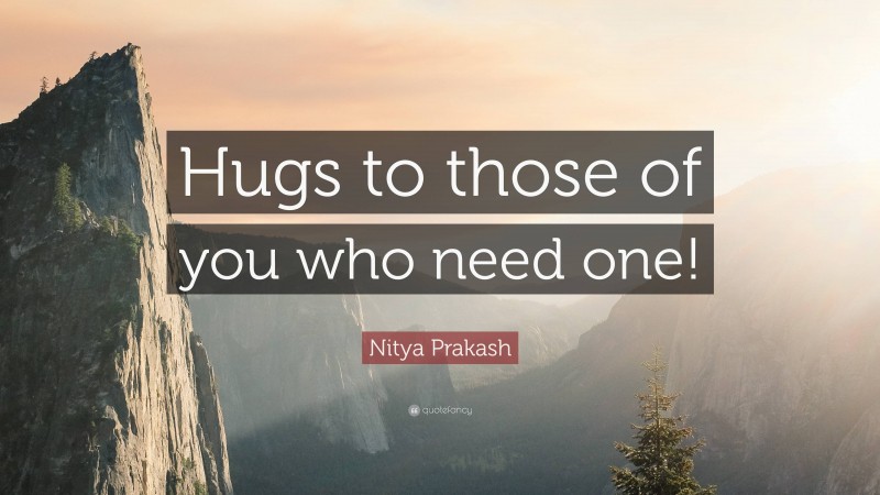 Nitya Prakash Quote: “Hugs to those of you who need one!”