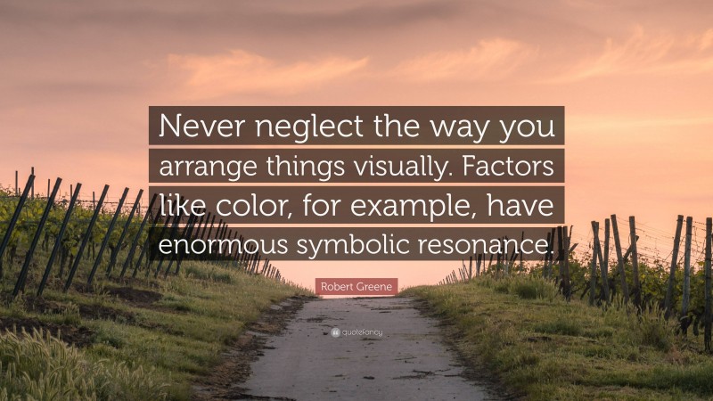 Robert Greene Quote: “Never neglect the way you arrange things visually. Factors like color, for example, have enormous symbolic resonance.”