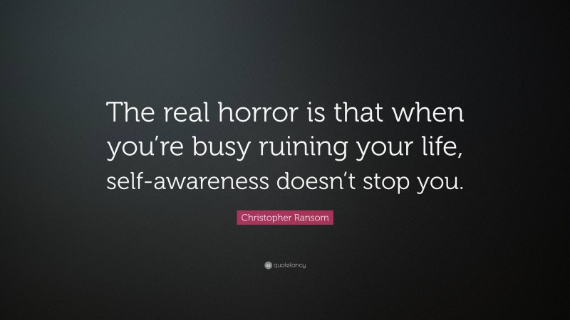 Christopher Ransom Quote: “The real horror is that when you’re busy ruining your life, self-awareness doesn’t stop you.”