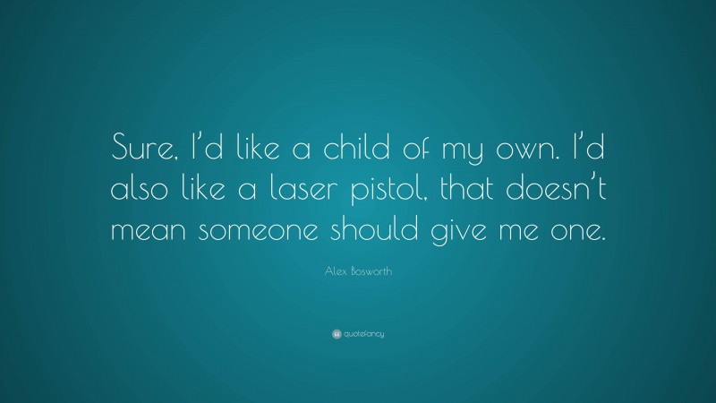 Alex Bosworth Quote: “Sure, I’d like a child of my own. I’d also like a laser pistol, that doesn’t mean someone should give me one.”