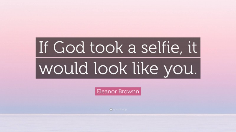 Eleanor Brownn Quote: “If God took a selfie, it would look like you.”