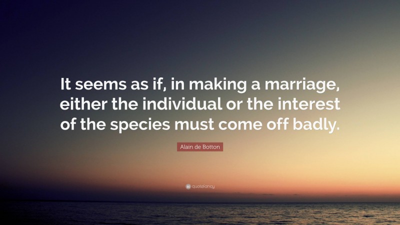Alain de Botton Quote: “It seems as if, in making a marriage, either the individual or the interest of the species must come off badly.”