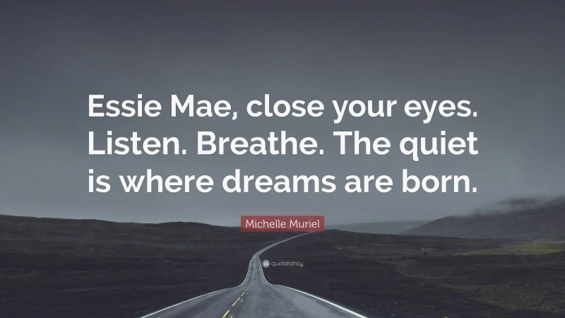 Michelle Muriel Quote: “Essie Mae, close your eyes. Listen. Breathe. The quiet is where dreams are born.”