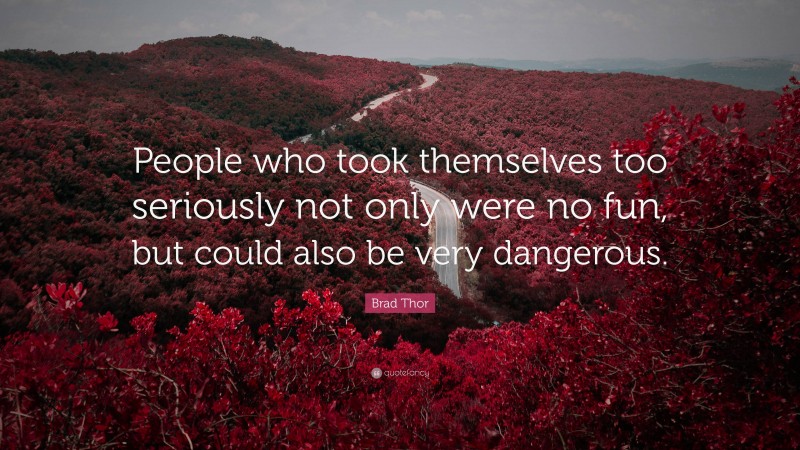 Brad Thor Quote: “People who took themselves too seriously not only were no fun, but could also be very dangerous.”