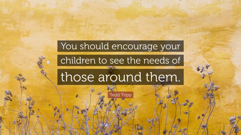 Tedd Tripp Quote: “You should encourage your children to see the needs of those around them.”