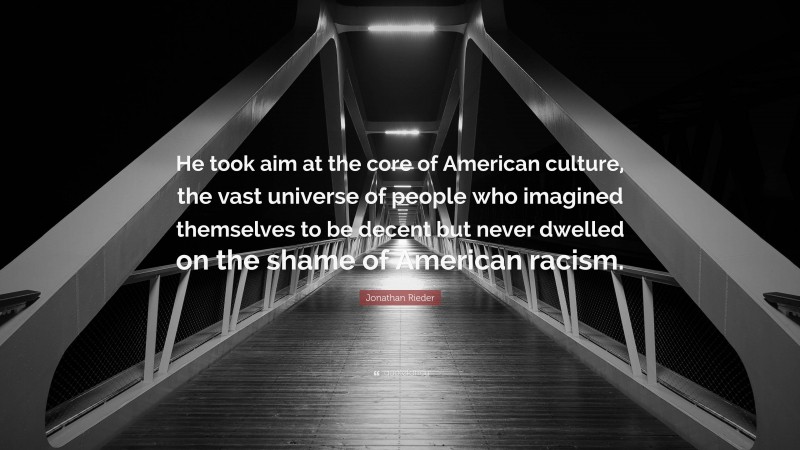 Jonathan Rieder Quote: “He took aim at the core of American culture, the vast universe of people who imagined themselves to be decent but never dwelled on the shame of American racism.”