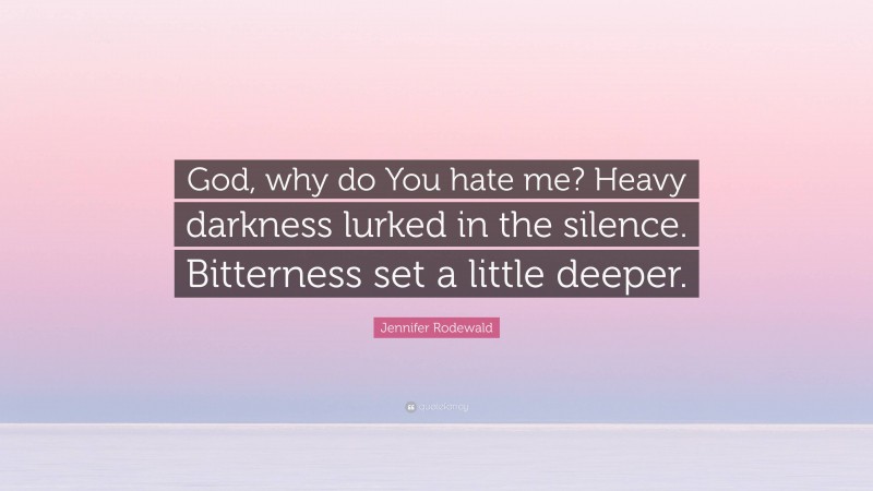 Jennifer Rodewald Quote: “God, why do You hate me? Heavy darkness lurked in the silence. Bitterness set a little deeper.”