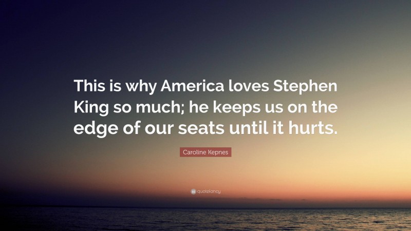 Caroline Kepnes Quote: “This is why America loves Stephen King so much; he keeps us on the edge of our seats until it hurts.”