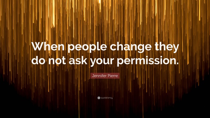 Jennifer Pierre Quote: “When people change they do not ask your permission.”