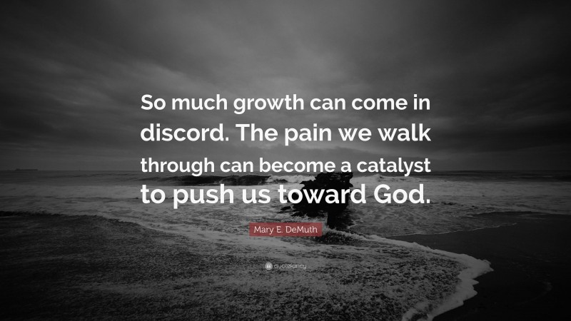 Mary E. DeMuth Quote: “So much growth can come in discord. The pain we walk through can become a catalyst to push us toward God.”