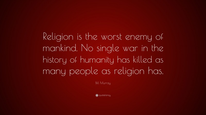 Bill Murray Quote: “Religion is the worst enemy of mankind. No single war in the history of humanity has killed as many people as religion has.”