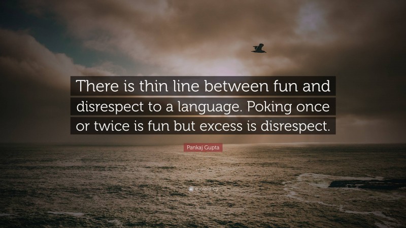 Pankaj Gupta Quote: “There is thin line between fun and disrespect to a language. Poking once or twice is fun but excess is disrespect.”