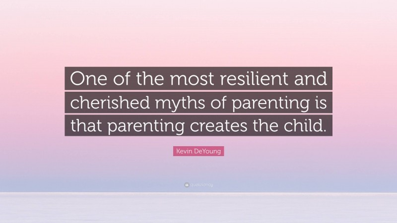 Kevin DeYoung Quote: “One of the most resilient and cherished myths of parenting is that parenting creates the child.”
