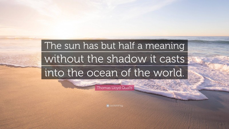 Thomas Lloyd Qualls Quote: “The sun has but half a meaning without the shadow it casts into the ocean of the world.”