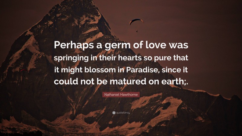 Nathaniel Hawthorne Quote: “Perhaps a germ of love was springing in their hearts so pure that it might blossom in Paradise, since it could not be matured on earth;.”