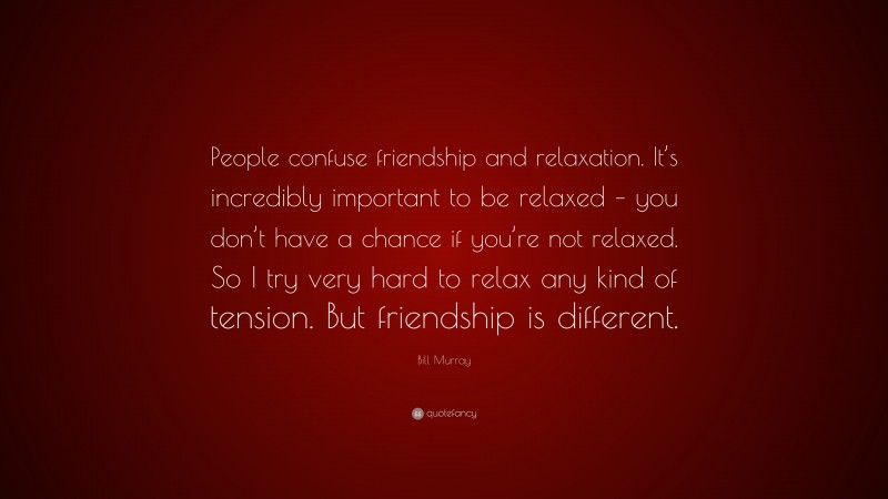 Bill Murray Quote: “People confuse friendship and relaxation. It’s incredibly important to be relaxed – you don’t have a chance if you’re not relaxed. So I try very hard to relax any kind of tension. But friendship is different.”