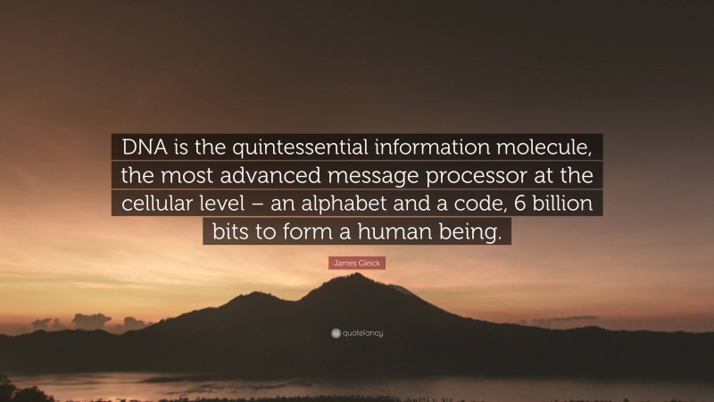 James Gleick Quote: “DNA is the quintessential information molecule, the most advanced message processor at the cellular level – an alphabet and a code, 6 billion bits to form a human being.”
