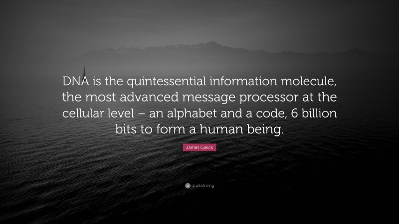 James Gleick Quote: “DNA is the quintessential information molecule, the most advanced message processor at the cellular level – an alphabet and a code, 6 billion bits to form a human being.”