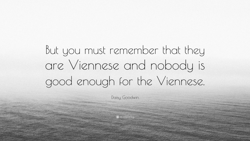 Daisy Goodwin Quote: “But you must remember that they are Viennese and nobody is good enough for the Viennese.”