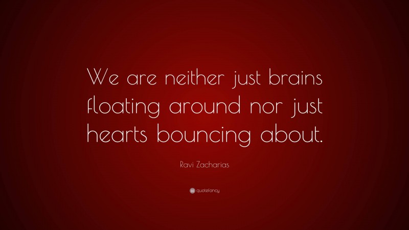 Ravi Zacharias Quote: “We are neither just brains floating around nor just hearts bouncing about.”