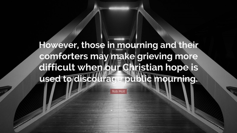 Rob Moll Quote: “However, those in mourning and their comforters may make grieving more difficult when our Christian hope is used to discourage public mourning.”