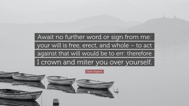 Dante Alighieri Quote: “Await no further word or sign from me: your will is free, erect, and whole – to act against that will would be to err: therefore I crown and miter you over yourself.”