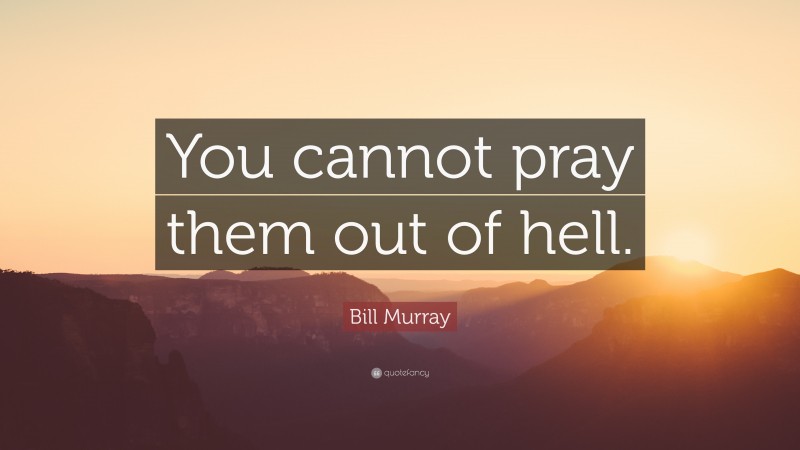 Bill Murray Quote: “You cannot pray them out of hell.”