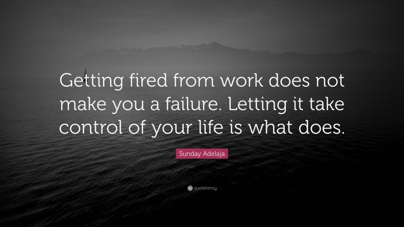 Sunday Adelaja Quote: “Getting fired from work does not make you a failure. Letting it take control of your life is what does.”