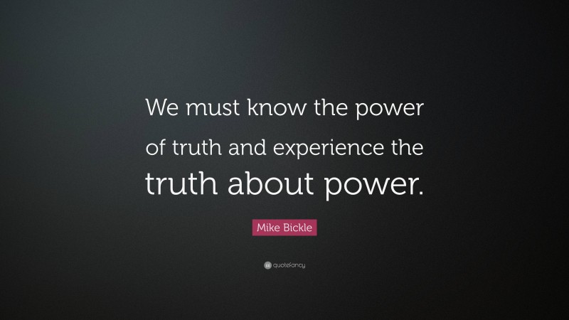 Mike Bickle Quote: “We must know the power of truth and experience the truth about power.”