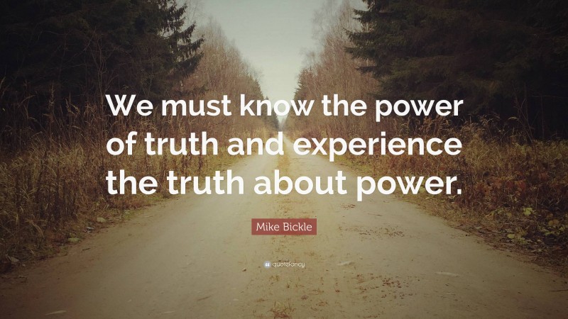 Mike Bickle Quote: “We must know the power of truth and experience the truth about power.”