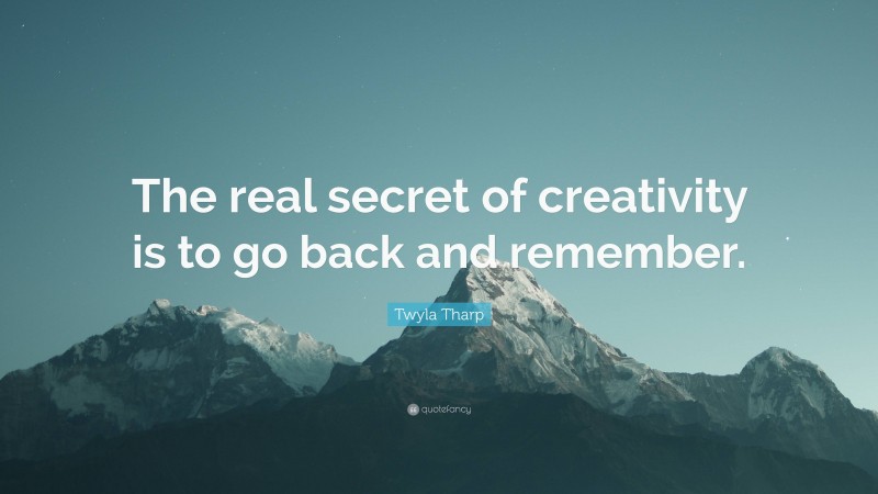 Twyla Tharp Quote: “The real secret of creativity is to go back and remember.”
