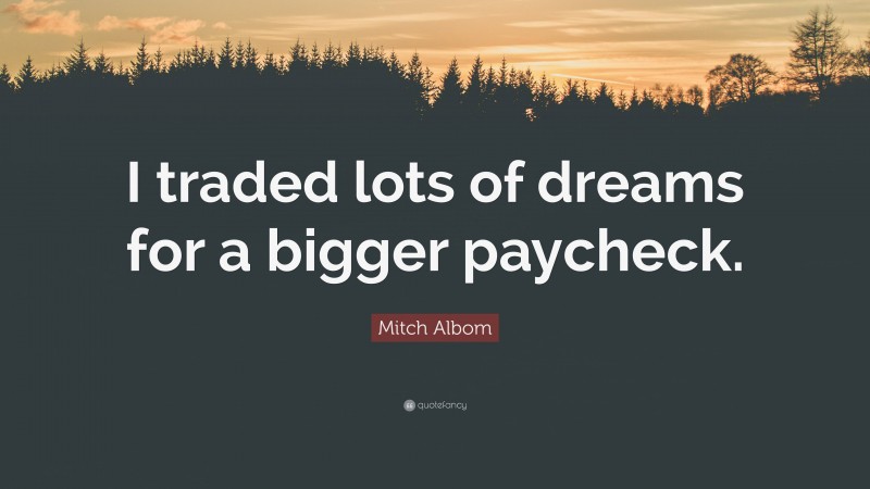 Mitch Albom Quote: “I traded lots of dreams for a bigger paycheck.”