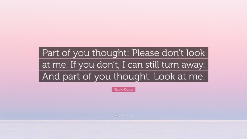 Nicole Krauss Quote: “Part of you thought: Please don’t look at me. If you don’t, I can still turn away. And part of you thought. Look at me.”
