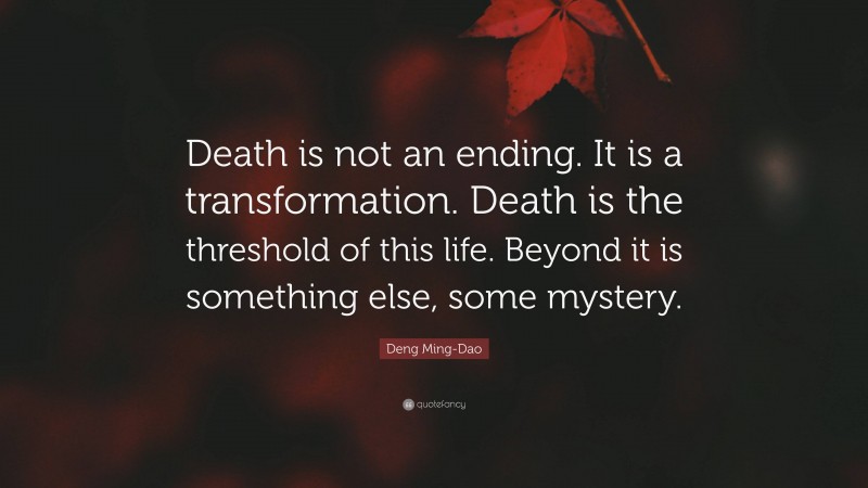 Deng Ming-Dao Quote: “Death is not an ending. It is a transformation. Death is the threshold of this life. Beyond it is something else, some mystery.”