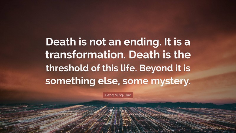 Deng Ming-Dao Quote: “Death is not an ending. It is a transformation. Death is the threshold of this life. Beyond it is something else, some mystery.”