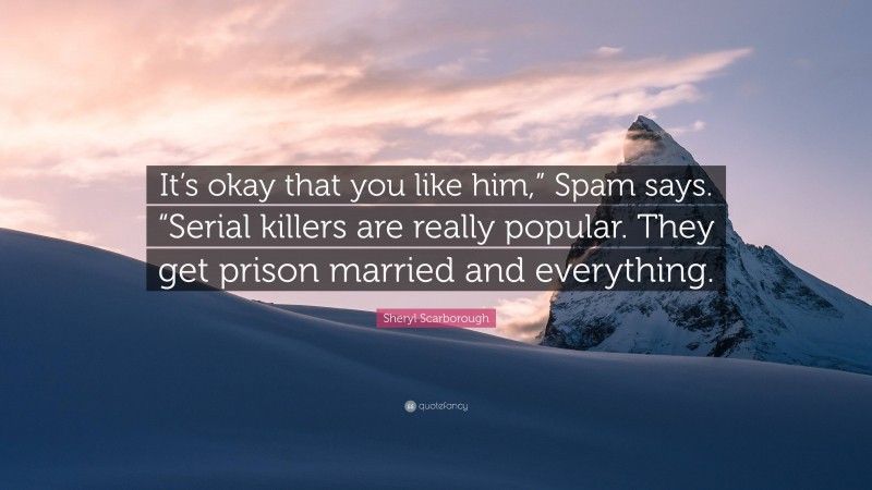 Sheryl Scarborough Quote: “It’s okay that you like him,” Spam says. “Serial killers are really popular. They get prison married and everything.”