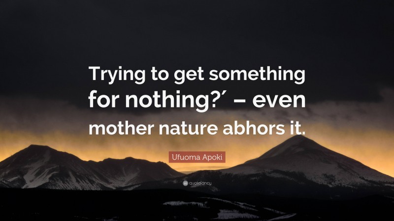 Ufuoma Apoki Quote: “Trying to get something for nothing?′ – even mother nature abhors it.”