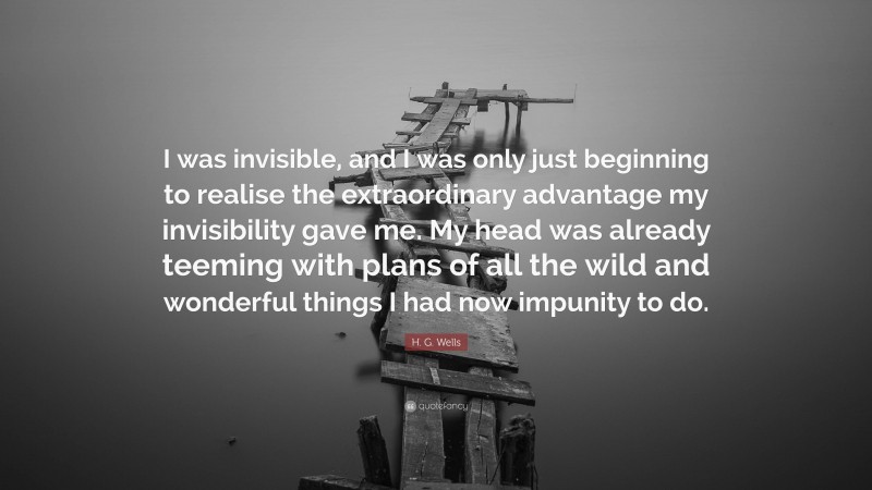 H. G. Wells Quote: “I was invisible, and I was only just beginning to realise the extraordinary advantage my invisibility gave me. My head was already teeming with plans of all the wild and wonderful things I had now impunity to do.”