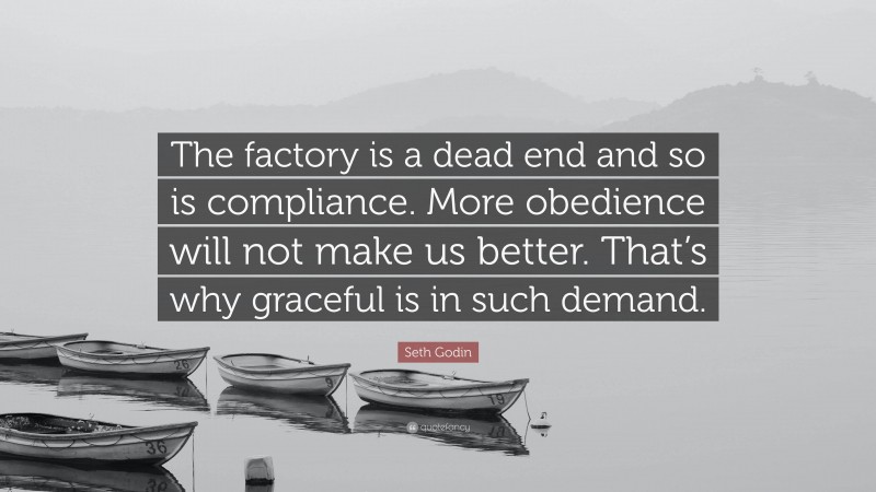 Seth Godin Quote: “The factory is a dead end and so is compliance. More obedience will not make us better. That’s why graceful is in such demand.”