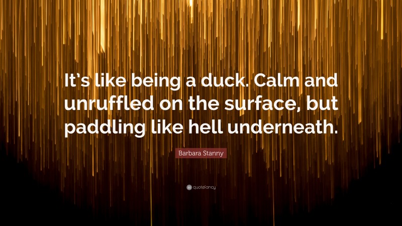 Barbara Stanny Quote: “It’s like being a duck. Calm and unruffled on the surface, but paddling like hell underneath.”