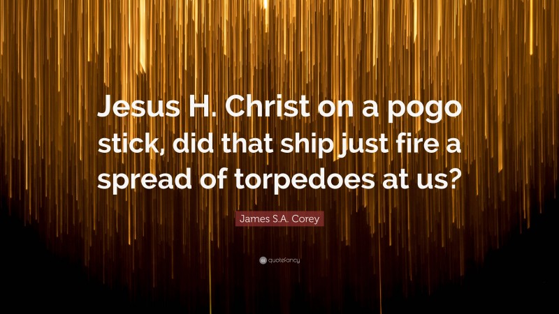 James S.A. Corey Quote: “Jesus H. Christ on a pogo stick, did that ship just fire a spread of torpedoes at us?”