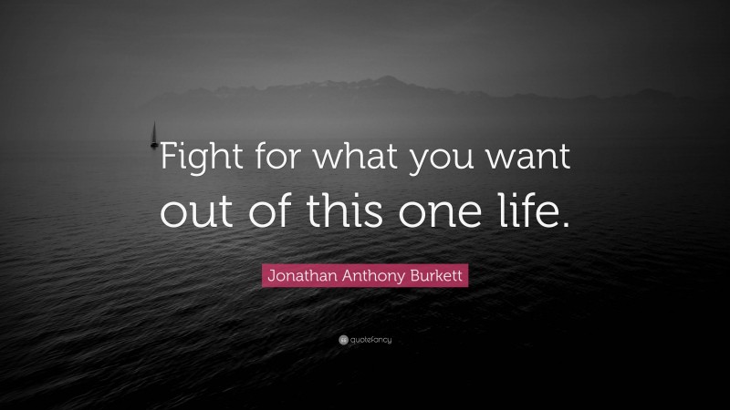 Jonathan Anthony Burkett Quote: “Fight for what you want out of this one life.”