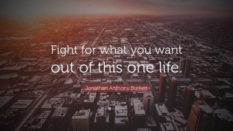 Jonathan Anthony Burkett Quote: “Fight for what you want out of this one life.”