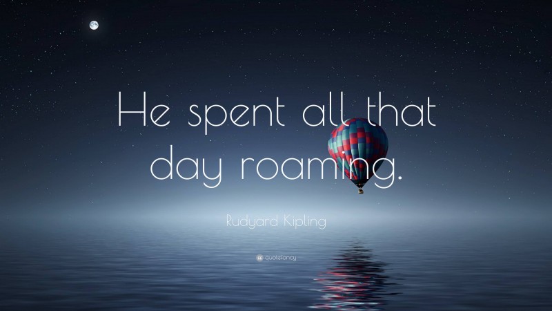 Rudyard Kipling Quote: “He spent all that day roaming.”